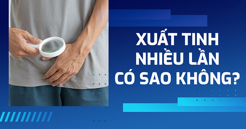 Xuất tinh nhiều lần có sao không? Có ảnh hưởng sức khỏe sinh sản?