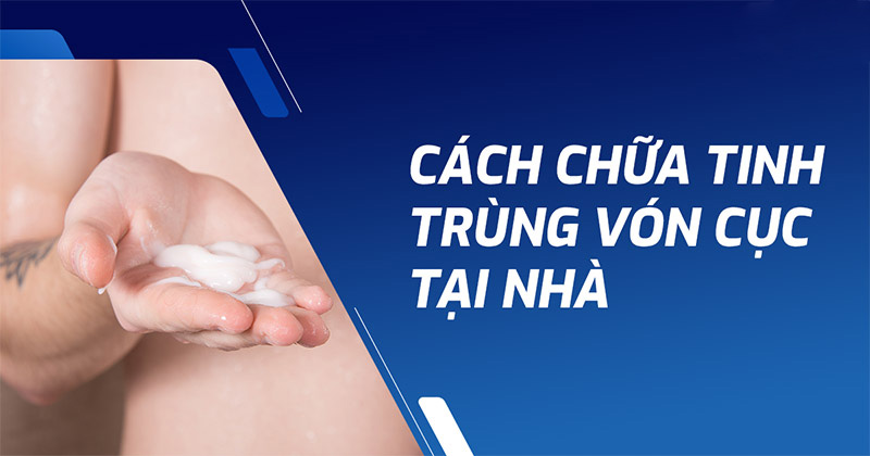 7 cách trị tinh trùng vón cục tại nhà hiệu quả dễ thực hiện