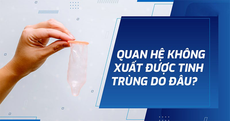 Quan hệ không xuất được tinh trùng: Nguyên nhân và cách điều trị