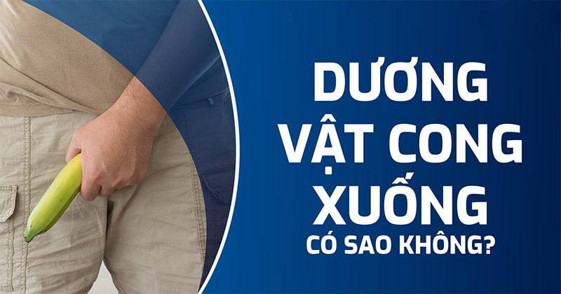 Dương vật cong xuống có sao không? Nguyên nhân, dấu hiệu và cách điều trị