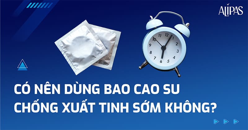 Bao cao su chống xuất tinh sớm loại nào tốt? Có hiệu quả không?