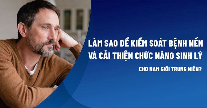 làm sao để kiểm soát bệnh nền và cải thiện chức năng sinh lý cho nam giới trung niên?