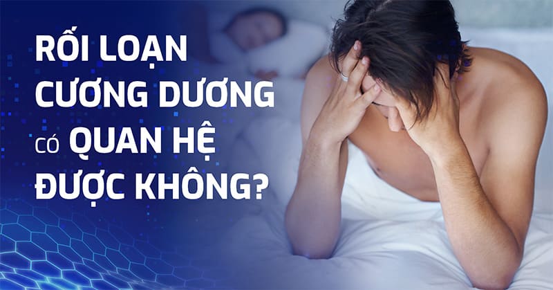 Rối loạn cương dương có quan hệ được không? Cách giúp quan hệ hiệu quả