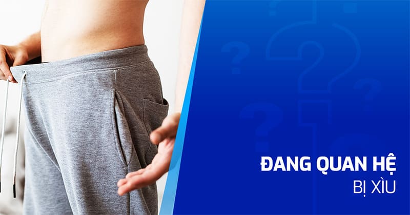 Đang quan hệ bị xìu nguyên nhân do đâu? Cách điều trị ra sao?