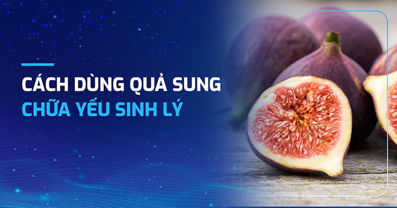 4 cách dùng quả sung chữa yếu sinh lý: Thực hư thế nào?