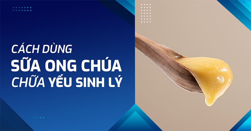 3 cách dùng sữa ong chúa chữa yếu sinh lý hiệu quả nhất