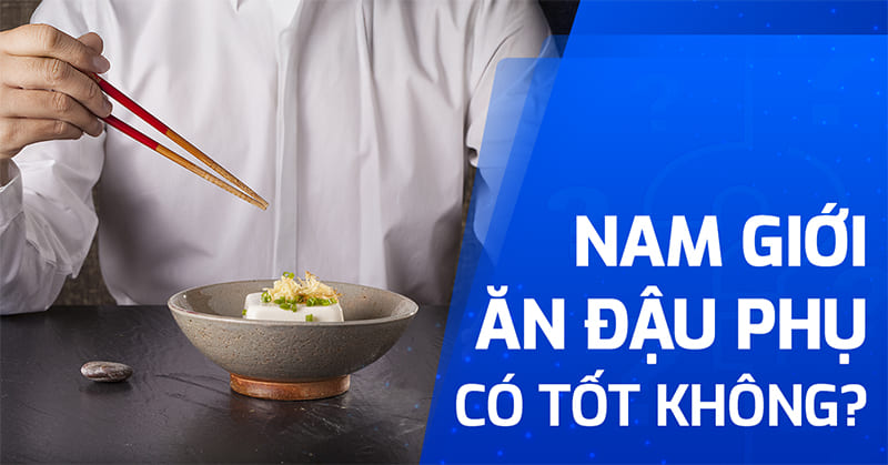 Nam giới ăn đậu phụ có tốt không? Lưu ý cần phải nhớ?