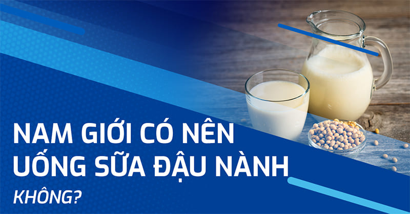Nam giới có nên uống sữa đậu nành không? Hiểu theo khoa học